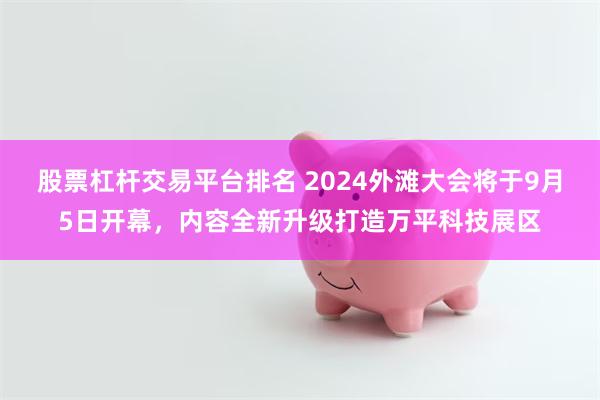 股票杠杆交易平台排名 2024外滩大会将于9月5日开幕，内容全新升级打造万平科技展区