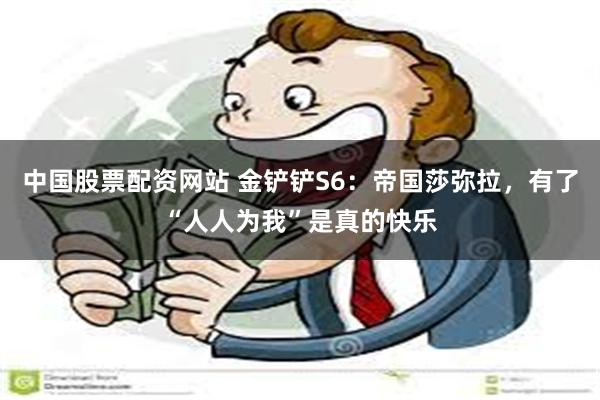 中国股票配资网站 金铲铲S6：帝国莎弥拉，有了“人人为我”是真的快乐