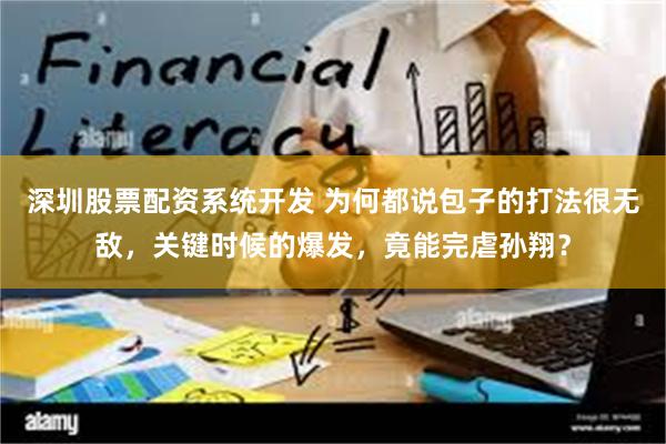 深圳股票配资系统开发 为何都说包子的打法很无敌，关键时候的爆发，竟能完虐孙翔？