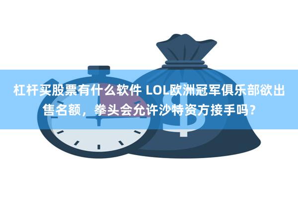 杠杆买股票有什么软件 LOL欧洲冠军俱乐部欲出售名额，拳头会允许沙特资方接手吗？