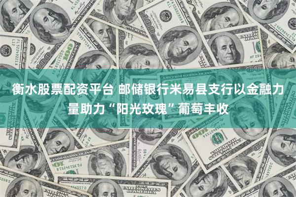 衡水股票配资平台 邮储银行米易县支行以金融力量助力“阳光玫瑰”葡萄丰收