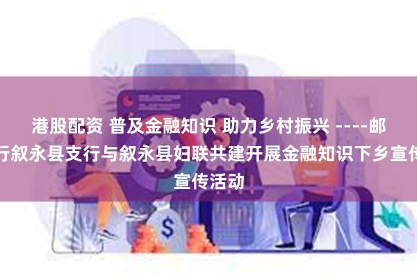 港股配资 普及金融知识 助力乡村振兴 ----邮储银行叙永县支行与叙永县妇联共建开展金融知识下乡宣传活动