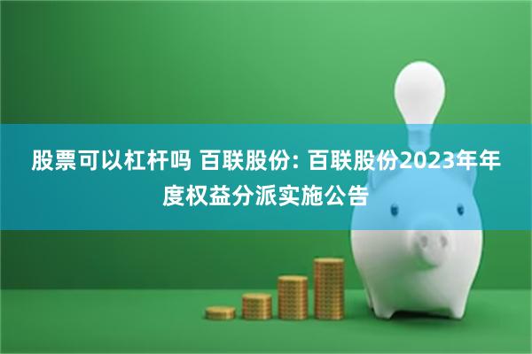 股票可以杠杆吗 百联股份: 百联股份2023年年度权益分派实施公告