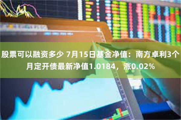 股票可以融资多少 7月15日基金净值：南方卓利3个月定开债最新净值1.0184，涨0.02%