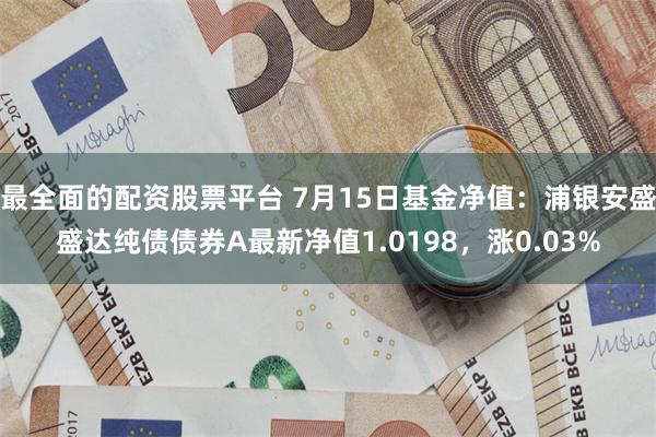 最全面的配资股票平台 7月15日基金净值：浦银安盛盛达纯债债券A最新净值1.0198，涨0.03%