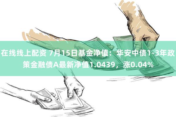 在线线上配资 7月15日基金净值：华安中债1-3年政策金融债A最新净值1.0439，涨0.04%