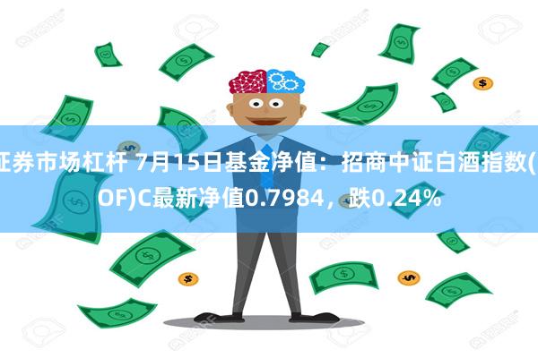 证券市场杠杆 7月15日基金净值：招商中证白酒指数(LOF)C最新净值0.7984，跌0.24%