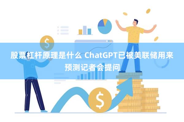 股票杠杆原理是什么 ChatGPT已被美联储用来预测记者会提问