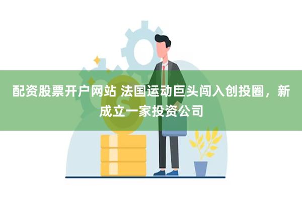 配资股票开户网站 法国运动巨头闯入创投圈，新成立一家投资公司