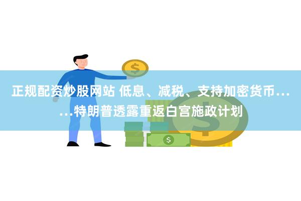 正规配资炒股网站 低息、减税、支持加密货币……特朗普透露重返白宫施政计划