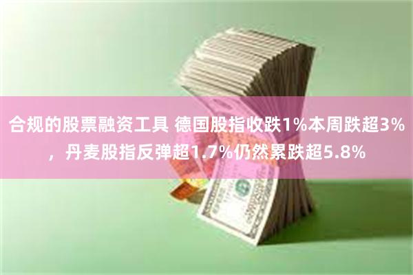 合规的股票融资工具 德国股指收跌1%本周跌超3%，丹麦股指反弹超1.7%仍然累跌超5.8%