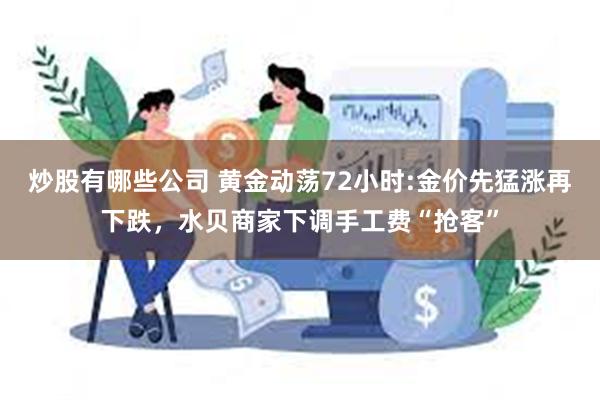 炒股有哪些公司 黄金动荡72小时:金价先猛涨再下跌，水贝商家下调手工费“抢客”