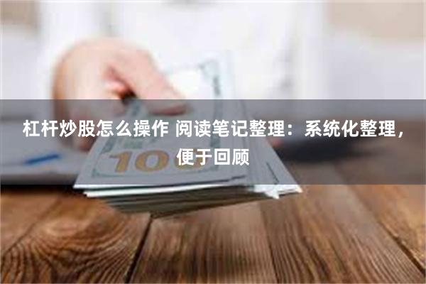 杠杆炒股怎么操作 阅读笔记整理：系统化整理，便于回顾