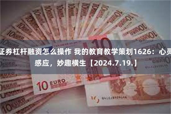 证券杠杆融资怎么操作 我的教育教学策划1626：心灵感应，妙趣横生【2024.7.19.】