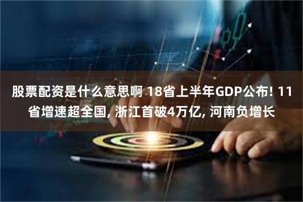 股票配资是什么意思啊 18省上半年GDP公布! 11省增速超全国, 浙江首破4万亿, 河南负增长