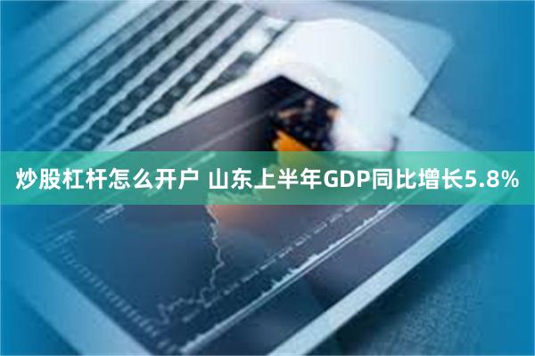 炒股杠杆怎么开户 山东上半年GDP同比增长5.8%