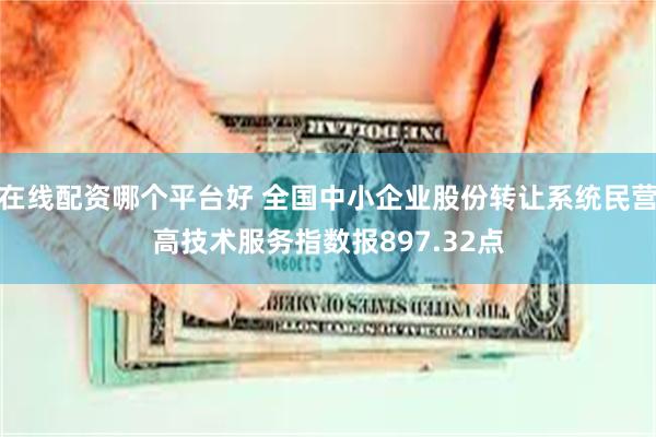 在线配资哪个平台好 全国中小企业股份转让系统民营高技术服务指数报897.32点