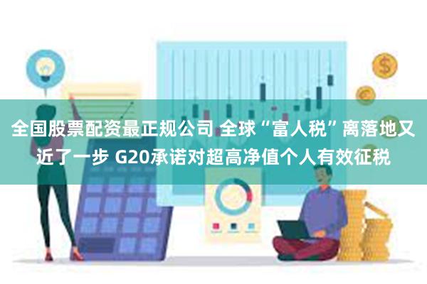 全国股票配资最正规公司 全球“富人税”离落地又近了一步 G20承诺对超高净值个人有效征税