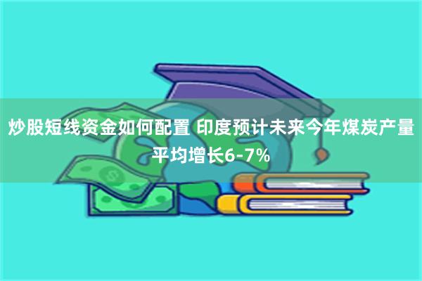 炒股短线资金如何配置 印度预计未来今年煤炭产量平均增长6-7%