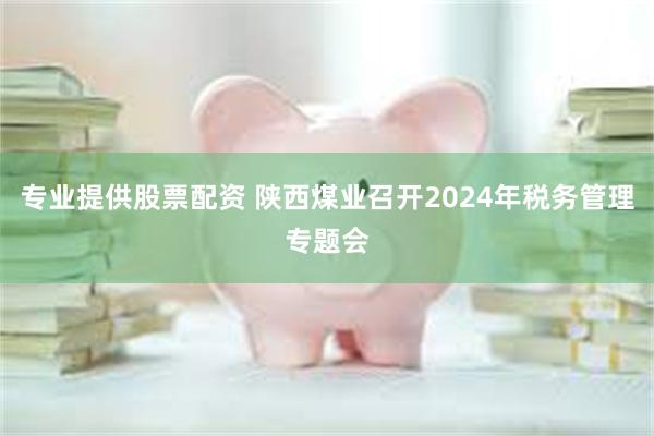 专业提供股票配资 陕西煤业召开2024年税务管理专题会