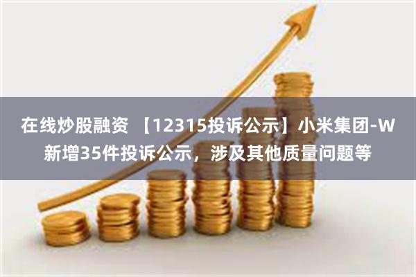 在线炒股融资 【12315投诉公示】小米集团-W新增35件投诉公示，涉及其他质量问题等