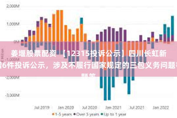 姜堰股票配资 【12315投诉公示】四川长虹新增6件投诉公示，涉及不履行国家规定的三包义务问题等