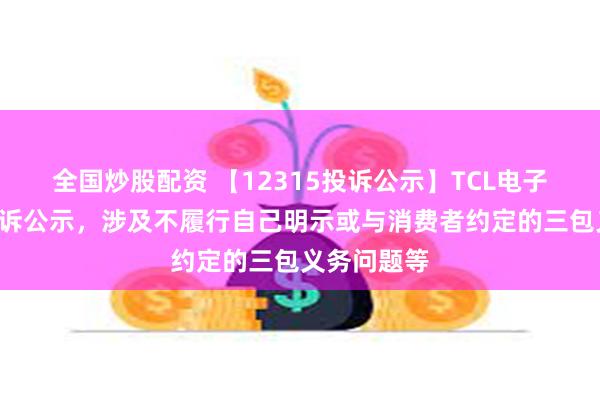 全国炒股配资 【12315投诉公示】TCL电子新增6件投诉公示，涉及不履行自己明示或与消费者约定的三包义务问题等