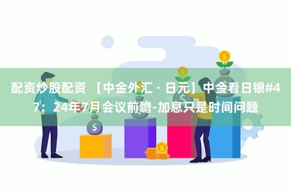 配资炒股配资 【中金外汇 · 日元】中金看日银#47：24年7月会议前瞻-加息只是时间问题