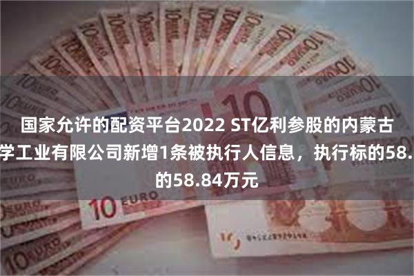 国家允许的配资平台2022 ST亿利参股的内蒙古亿利化学工业有限公司新增1条被执行人信息，执行标的58.84万元