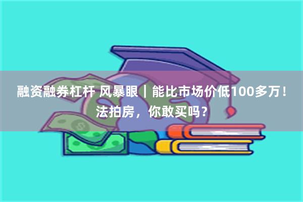 融资融券杠杆 风暴眼｜能比市场价低100多万！法拍房，你敢买吗？