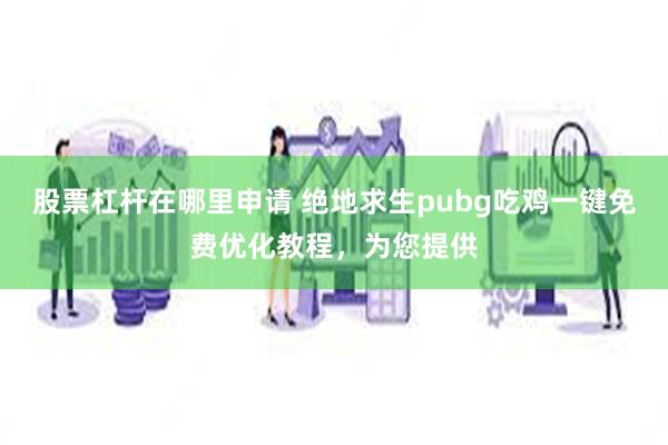 股票杠杆在哪里申请 绝地求生pubg吃鸡一键免费优化教程，为您提供