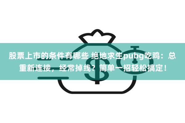 股票上市的条件有哪些 绝地求生pubg吃鸡：总重新连接，经常掉线？简单一招轻松搞定！