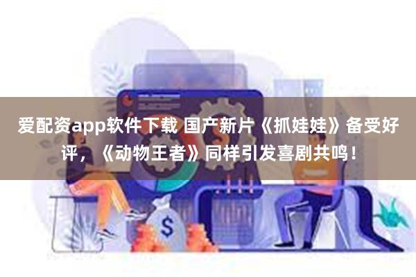 爱配资app软件下载 国产新片《抓娃娃》备受好评，《动物王者》同样引发喜剧共鸣！