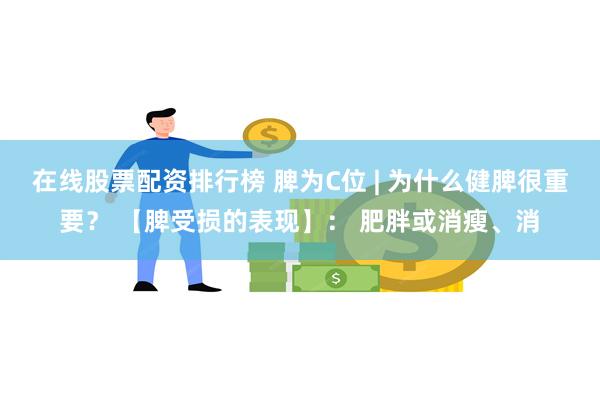 在线股票配资排行榜 脾为C位 | 为什么健脾很重要？ 【脾受损的表现】： 肥胖或消瘦、消