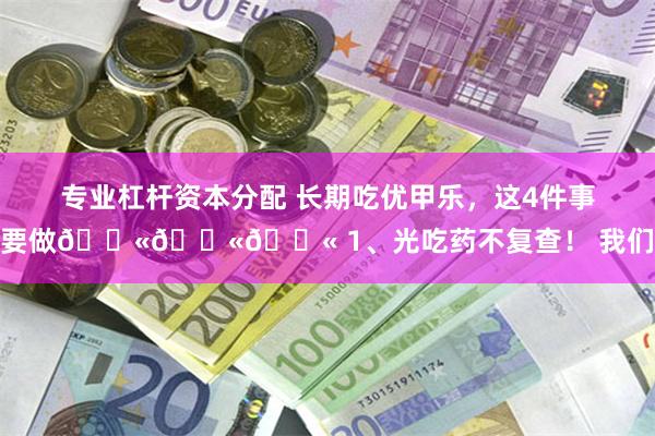 专业杠杆资本分配 长期吃优甲乐，这4件事不要做🚫🚫🚫 1、光吃药不复查！ 我们体