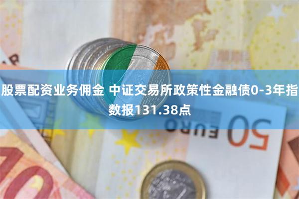 股票配资业务佣金 中证交易所政策性金融债0-3年指数报131.38点