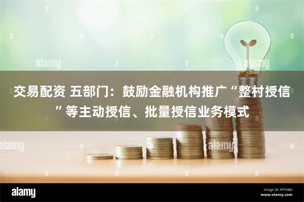 交易配资 五部门：鼓励金融机构推广“整村授信”等主动授信、批量授信业务模式