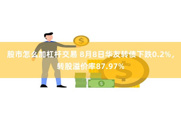 股市怎么加杠杆交易 8月8日华友转债下跌0.2%，转股溢价率87.97%