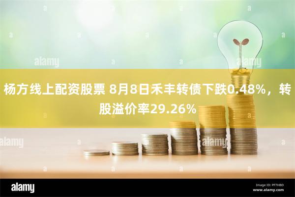 杨方线上配资股票 8月8日禾丰转债下跌0.48%，转股溢价率29.26%