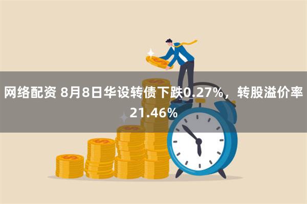 网络配资 8月8日华设转债下跌0.27%，转股溢价率21.46%