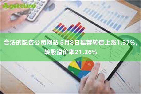 合法的配资公司网站 8月8日福蓉转债上涨1.37%，转股溢价率21.26%