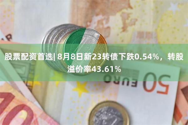 股票配资首选| 8月8日新23转债下跌0.54%，转股溢价率43.61%