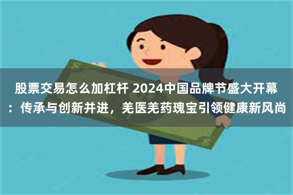 股票交易怎么加杠杆 2024中国品牌节盛大开幕：传承与创新并进，羌医羌药瑰宝引领健康新风尚