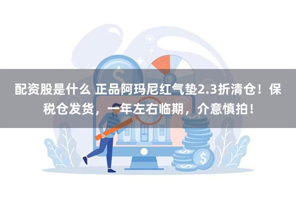 配资股是什么 正品阿玛尼红气垫2.3折清仓！保税仓发货，一年左右临期，介意慎拍！