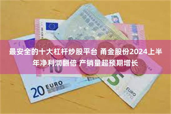 最安全的十大杠杆炒股平台 甬金股份2024上半年净利润翻倍 产销量超预期增长