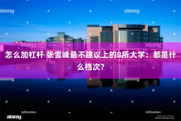 怎么加杠杆 张雪峰最不建议上的8所大学：都是什么档次？