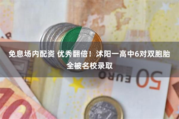 免息场内配资 优秀翻倍！沭阳一高中6对双胞胎全被名校录取