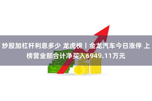 炒股加杠杆利息多少 龙虎榜丨金龙汽车今日涨停 上榜营业部合计净买入6949.11万元