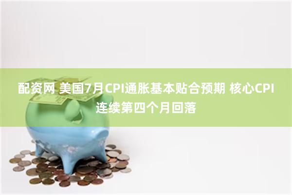 配资网 美国7月CPI通胀基本贴合预期 核心CPI连续第四个月回落