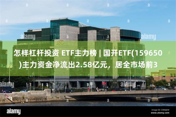 怎样杠杆投资 ETF主力榜 | 国开ETF(159650)主力资金净流出2.58亿元，居全市场前3